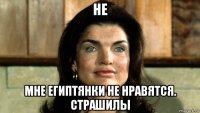 не мне египтянки не нравятся. страшилы