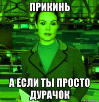 прикинь а если ты просто дурачок
