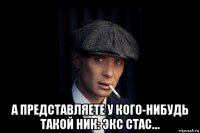  а представляете у кого-нибудь такой ник: экс стас…