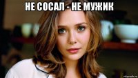 не сосал - не мужик 