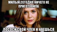 милый,сегодня ничего не приготовила пососи свой член и наешься