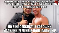 я мужик-говно,хамло и ублюдок конченный по сути,я ненавижу тупых баб и я пишу про них гадости в интернете постоянно! но я не сексист! я хороший мальчик! у меня в попе пальчик!