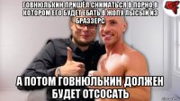 говнюлькин пришёл сниматься в порно,в котором его будет ебать в жопу лысый из браззерс а потом говнюлькин должен будет отсосать