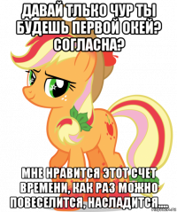 давай тлько чур ты будешь первой окей? согласна? мне нравится этот счет времени, как раз можно повеселится, насладится....
