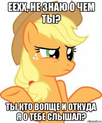 еехх, не знаю о чем ты? ты кто вопще и откуда я о тебе слышал?