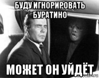 буду игнорировать буратино может он уйдёт