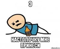 э настолочку мне принеси
