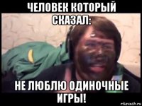 человек который сказал: не люблю одиночные игры!