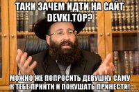 таки зачем идти на сайт devki.top? можно же попросить девушку саму к тебе прийти и покушать принести!
