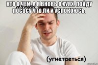 кто о чем, а я вновь о хуях. пойду пососу что ли и успокоюсь. 