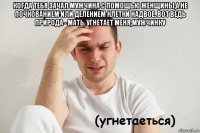 когда тебя зачал мужчина с помощью женщины,а не почкованием или делением клетки надвое. вот ведь природа - мать, угнетает меня,мужчинку 