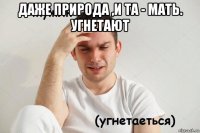 даже природа ,и та - мать. угнетают 