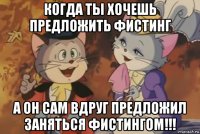 когда ты хочешь предложить фистинг а он сам вдруг предложил заняться фистингом!!!
