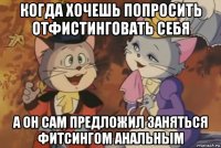когда хочешь попросить отфистинговать себя а он сам предложил заняться фитсингом анальным