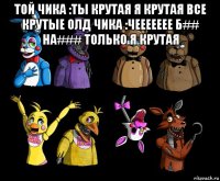 той чика :ты крутая я крутая все крутые олд чика :чеееееее б## на### только я крутая 