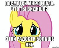 посмотри мне в глаза, что ты видишь? этой радости больше нет.