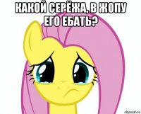 какой серёжа, в жопу его ебать? 