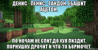 денис - пенис - гандон. ебашит ацетон. по ночам не спит,до хуя пиздит, порнушку дрочит и что-то бормочет.