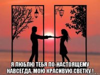  я люблю тебя по-настоящему навсегда, мою красивую светку !