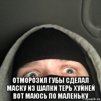  отморозил губы сделал маску из шапки терь хуйней вот маюсь по маленьку