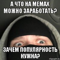 а что на мемах можно заработать? зачем популярность нужна?