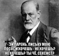  эй,парень, письку мою пососи!хочешь - не хочешь? не хочешь? ты чё, сексист?
