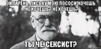эй,парень, письку мою пососи!хочешь - не хочешь? не хочешь? ты чё, сексист?