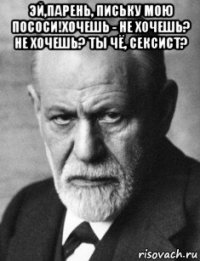 эй,парень, письку мою пососи!хочешь - не хочешь? не хочешь? ты чё, сексист? 