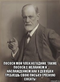  пососи мой член,негодник. также пососи,с желанием и наслаждением,как у девушек требуешь свою письку грязную сосать!