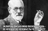  эй,парень, письку мою пососи!хочешь - не хочешь? не хочешь? ты чё, сексист?