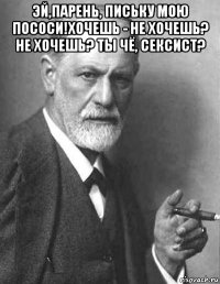 эй,парень, письку мою пососи!хочешь - не хочешь? не хочешь? ты чё, сексист? 