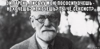 эй,парень, письку мою пососи!хочешь - не хочешь? не хочешь? ты чё, сексист? 