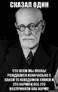 сказал один что всем мы якобы рождаемся изначально с какой то неведомой хуйней и это норма и все это восприняли как норму