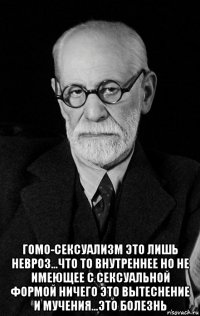  гомо-сексуализм это лишь невроз...что то внутреннее но не имеющее с сексуальной формой ничего это вытеснение и мучения...это болезнь
