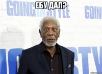 ебу дал? 