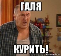 галя курить!