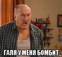  галя у меня бомбит