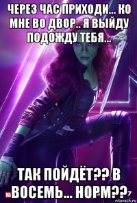 через час приходи... ко мне во двор.. я выйду подожду тебя... так пойдёт?? в восемь... норм??