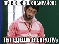 прокопенко, собирайся! ты едешь в европу