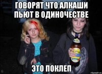 говорят что алкаши пьют в одиночестве это поклеп