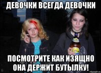 девочки всегда девочки посмотрите как изящно она держит бутылку!