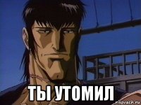  ты утомил