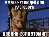 у меня нет людей для разговора извини, если утомил