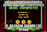 титан: я прошёл fingerdash с первой попытки?! что??!???!??! я: да ладна дакажи где пруфи