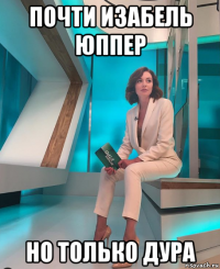 почти изабель юппер но только дура