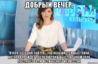 добрый вечер, "вчера, сегодня, завтра". так называется выставка, которая пройдёт послезавтра в выставочном зале постпостфутуристического искусства