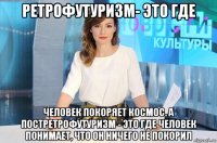 ретрофутуризм- это где человек покоряет космос. а постретрофутуризм - это где человек понимает, что он ничего не покорил