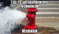 где-то заговорили про феминизм мужики