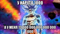 у наруто 1000 а у меня 12 000 000 000 000 000 000