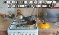 депрессия тяжелая и неизлечимая из за таких ублюдков как ты 